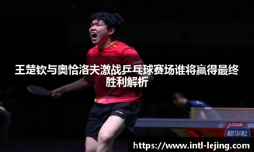 王楚钦与奥恰洛夫激战乒乓球赛场谁将赢得最终胜利解析